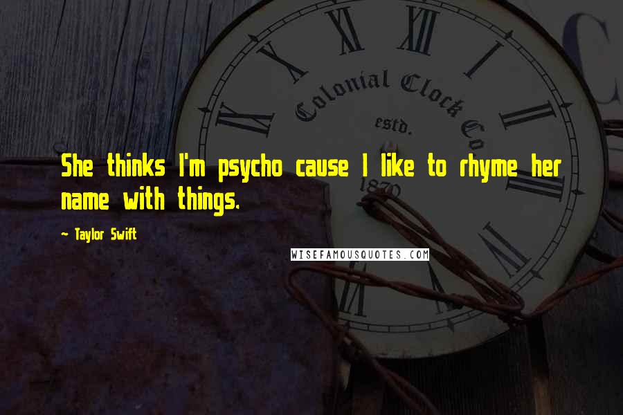 Taylor Swift Quotes: She thinks I'm psycho cause I like to rhyme her name with things.