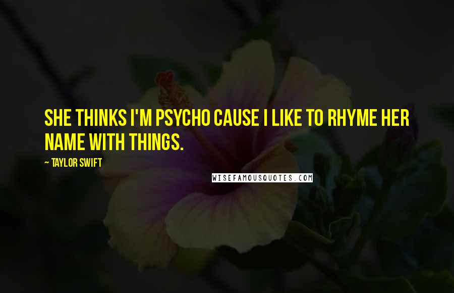 Taylor Swift Quotes: She thinks I'm psycho cause I like to rhyme her name with things.