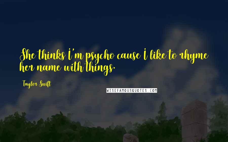Taylor Swift Quotes: She thinks I'm psycho cause I like to rhyme her name with things.