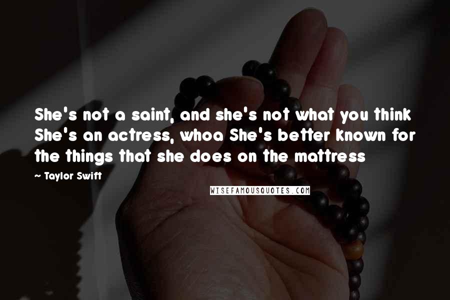 Taylor Swift Quotes: She's not a saint, and she's not what you think She's an actress, whoa She's better known for the things that she does on the mattress