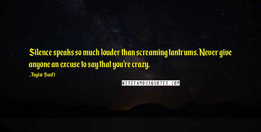 Taylor Swift Quotes: Silence speaks so much louder than screaming tantrums. Never give anyone an excuse to say that you're crazy.