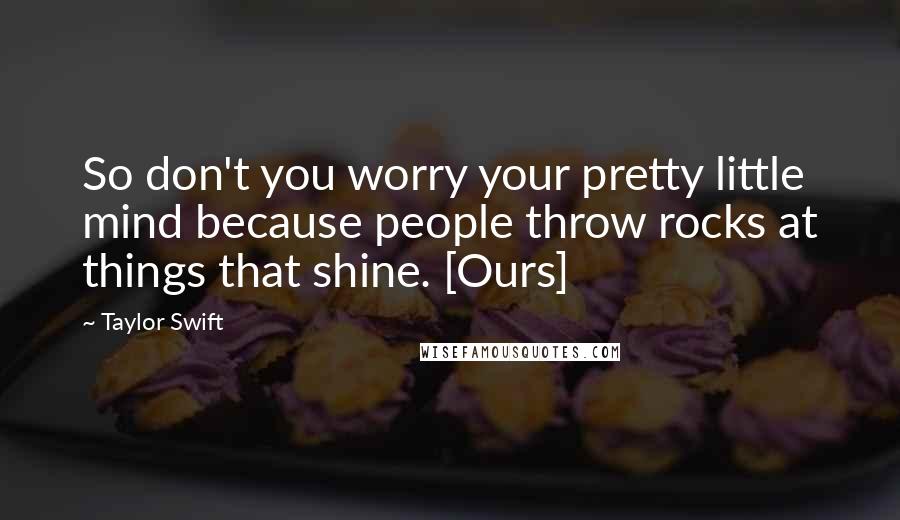 Taylor Swift Quotes: So don't you worry your pretty little mind because people throw rocks at things that shine. [Ours]