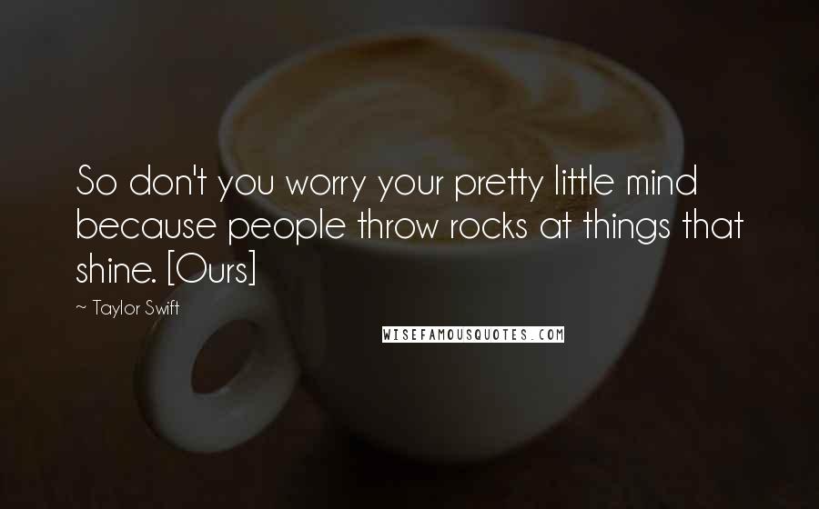 Taylor Swift Quotes: So don't you worry your pretty little mind because people throw rocks at things that shine. [Ours]