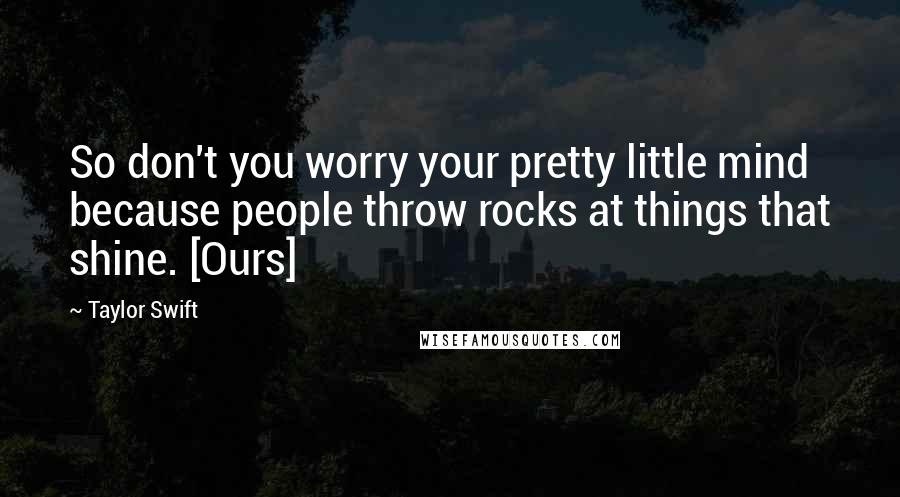 Taylor Swift Quotes: So don't you worry your pretty little mind because people throw rocks at things that shine. [Ours]