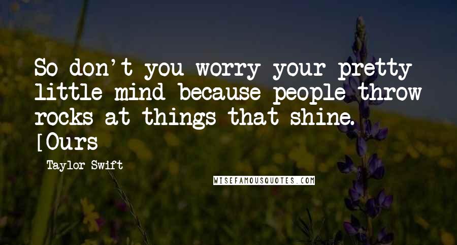 Taylor Swift Quotes: So don't you worry your pretty little mind because people throw rocks at things that shine. [Ours]