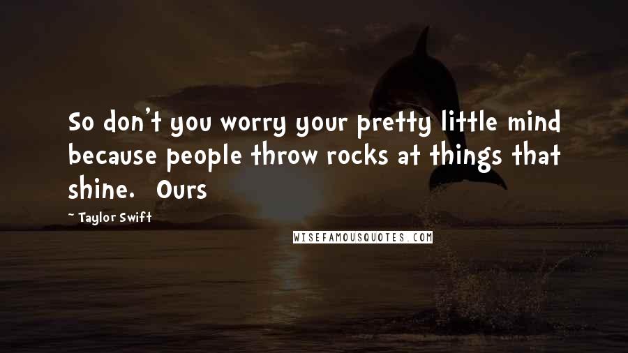 Taylor Swift Quotes: So don't you worry your pretty little mind because people throw rocks at things that shine. [Ours]