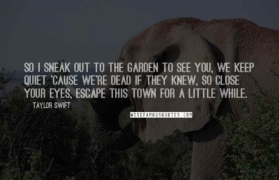 Taylor Swift Quotes: So i sneak out to the garden to see you, we keep quiet 'cause we're dead if they knew, so close your eyes, escape this town for a little while.