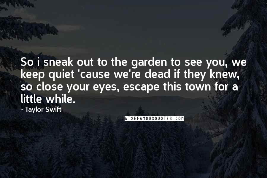 Taylor Swift Quotes: So i sneak out to the garden to see you, we keep quiet 'cause we're dead if they knew, so close your eyes, escape this town for a little while.
