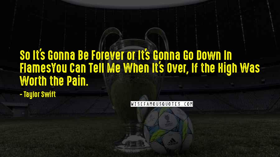 Taylor Swift Quotes: So It's Gonna Be Forever or It's Gonna Go Down In FlamesYou Can Tell Me When It's Over, If the High Was Worth the Pain.