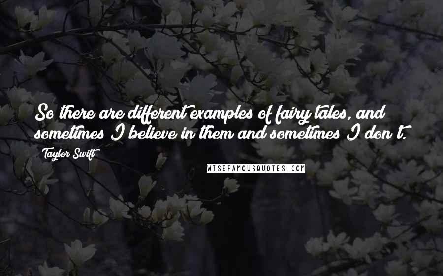 Taylor Swift Quotes: So there are different examples of fairy tales, and sometimes I believe in them and sometimes I don't.