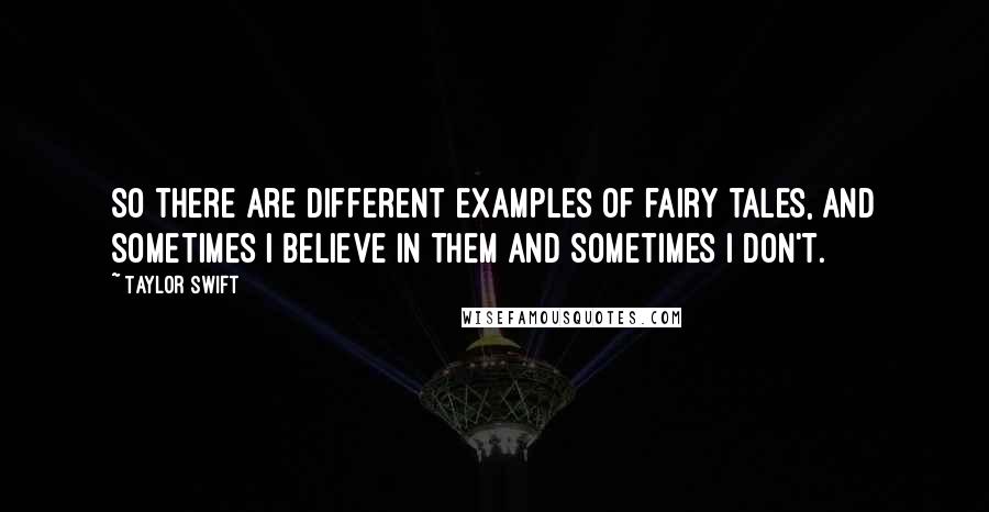 Taylor Swift Quotes: So there are different examples of fairy tales, and sometimes I believe in them and sometimes I don't.