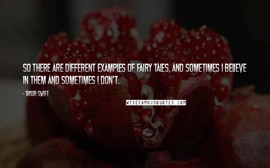 Taylor Swift Quotes: So there are different examples of fairy tales, and sometimes I believe in them and sometimes I don't.