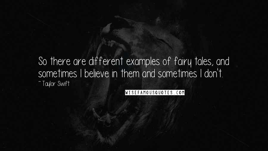 Taylor Swift Quotes: So there are different examples of fairy tales, and sometimes I believe in them and sometimes I don't.