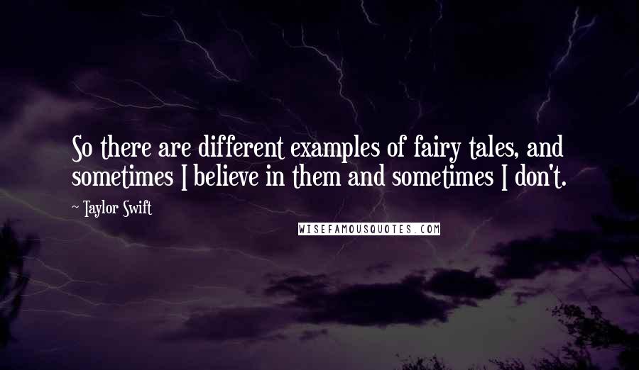 Taylor Swift Quotes: So there are different examples of fairy tales, and sometimes I believe in them and sometimes I don't.