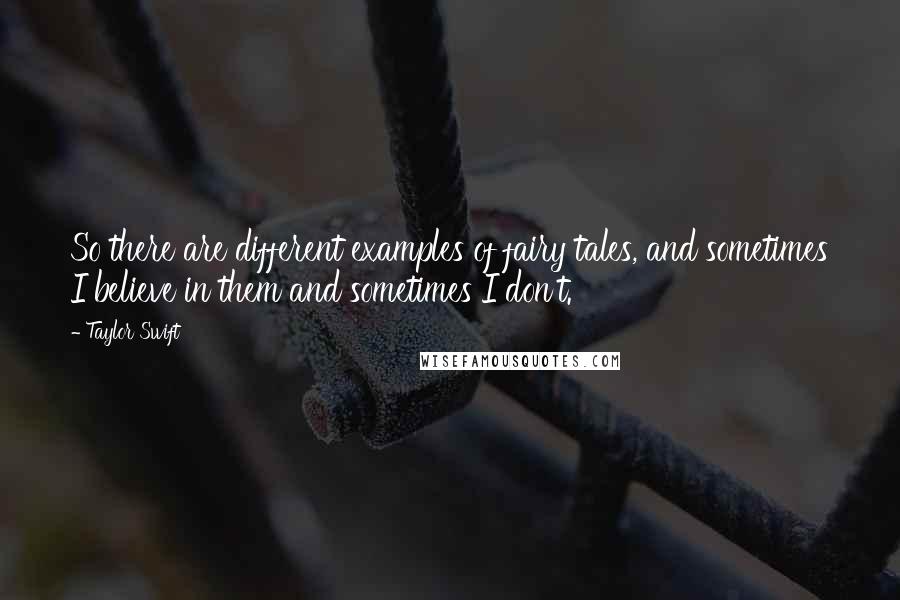 Taylor Swift Quotes: So there are different examples of fairy tales, and sometimes I believe in them and sometimes I don't.