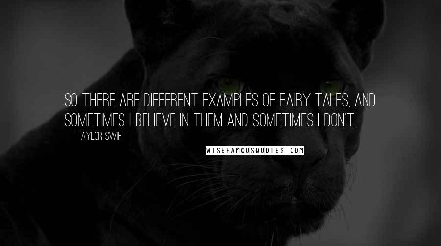 Taylor Swift Quotes: So there are different examples of fairy tales, and sometimes I believe in them and sometimes I don't.