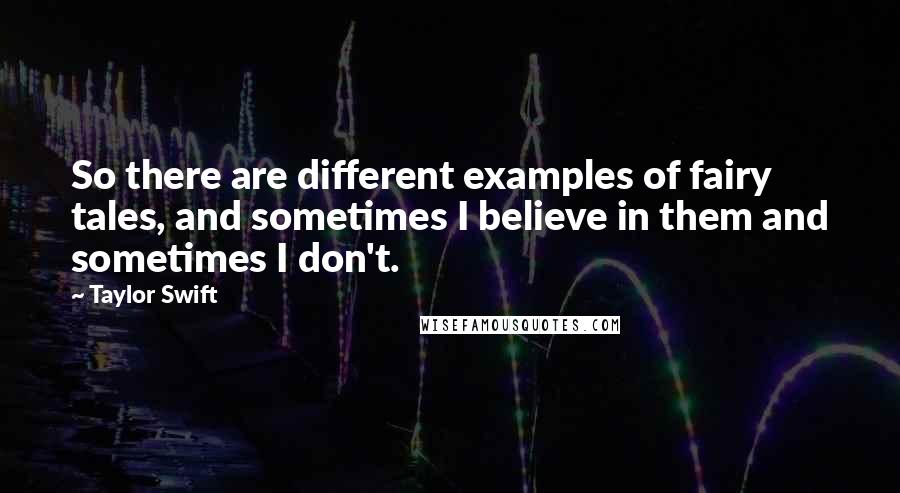 Taylor Swift Quotes: So there are different examples of fairy tales, and sometimes I believe in them and sometimes I don't.