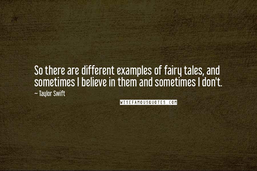 Taylor Swift Quotes: So there are different examples of fairy tales, and sometimes I believe in them and sometimes I don't.