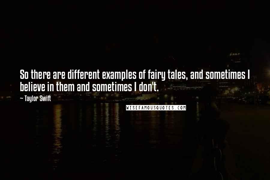 Taylor Swift Quotes: So there are different examples of fairy tales, and sometimes I believe in them and sometimes I don't.