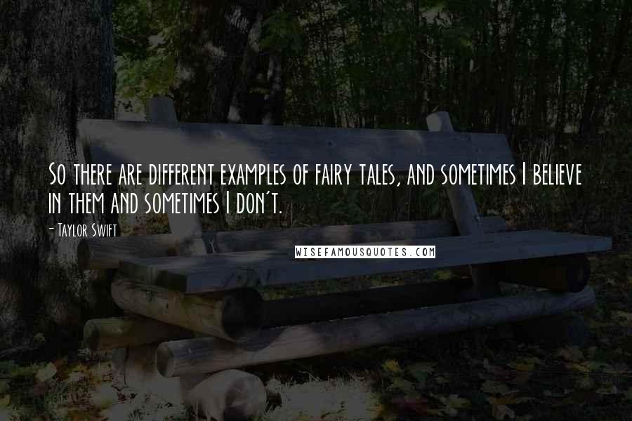 Taylor Swift Quotes: So there are different examples of fairy tales, and sometimes I believe in them and sometimes I don't.