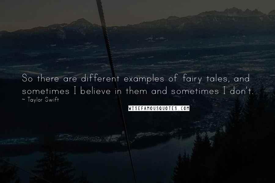 Taylor Swift Quotes: So there are different examples of fairy tales, and sometimes I believe in them and sometimes I don't.