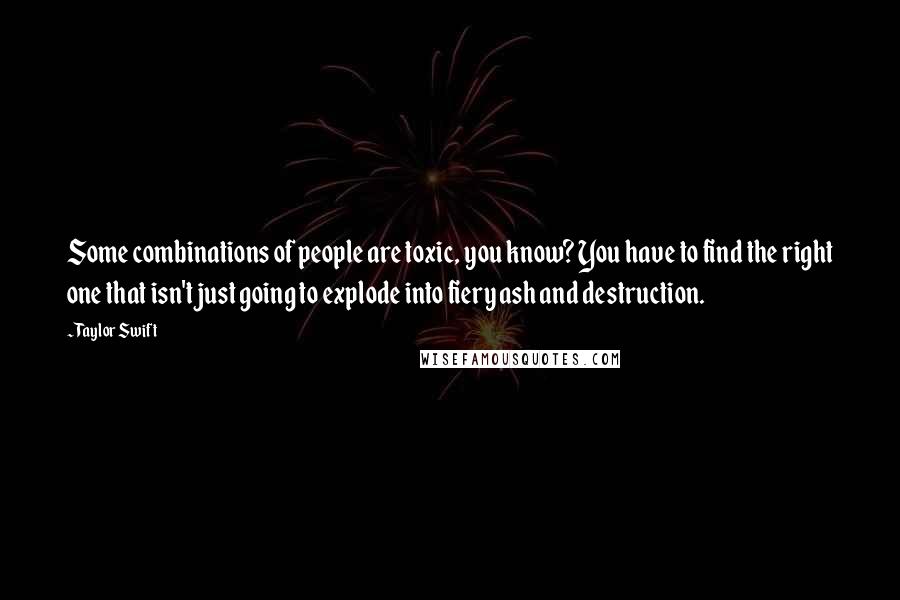 Taylor Swift Quotes: Some combinations of people are toxic, you know? You have to find the right one that isn't just going to explode into fiery ash and destruction.