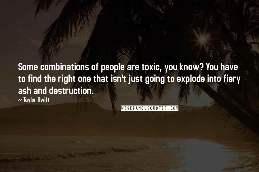 Taylor Swift Quotes: Some combinations of people are toxic, you know? You have to find the right one that isn't just going to explode into fiery ash and destruction.