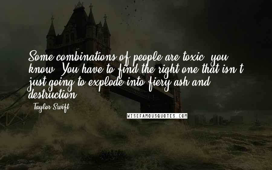 Taylor Swift Quotes: Some combinations of people are toxic, you know? You have to find the right one that isn't just going to explode into fiery ash and destruction.