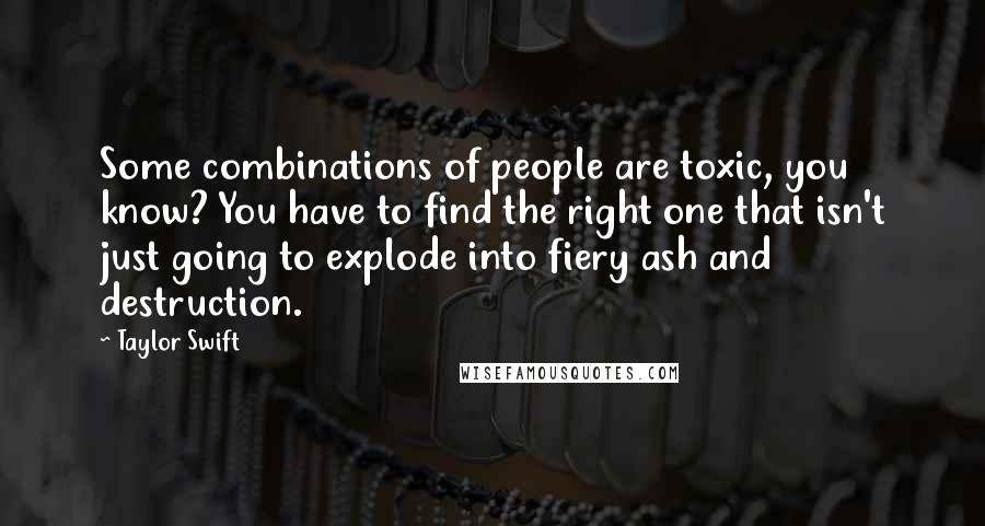 Taylor Swift Quotes: Some combinations of people are toxic, you know? You have to find the right one that isn't just going to explode into fiery ash and destruction.