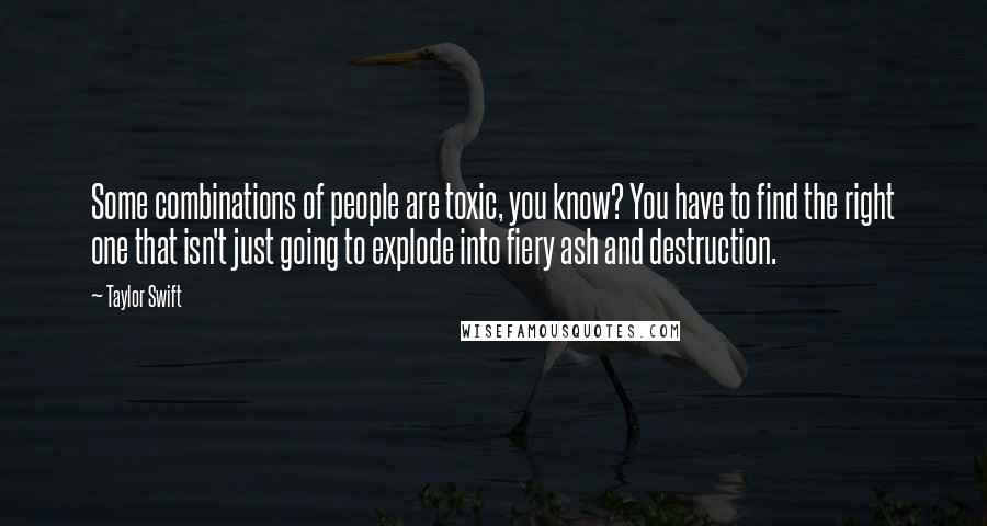 Taylor Swift Quotes: Some combinations of people are toxic, you know? You have to find the right one that isn't just going to explode into fiery ash and destruction.