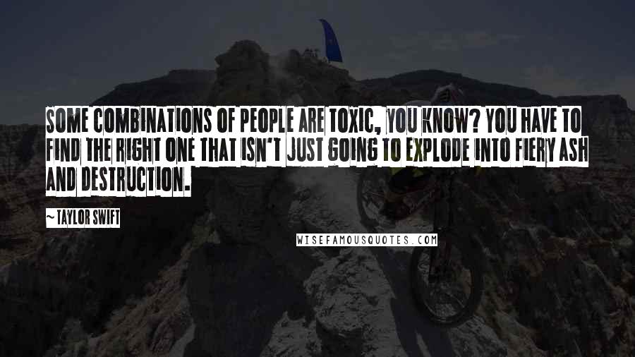 Taylor Swift Quotes: Some combinations of people are toxic, you know? You have to find the right one that isn't just going to explode into fiery ash and destruction.