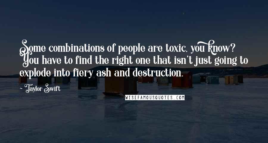Taylor Swift Quotes: Some combinations of people are toxic, you know? You have to find the right one that isn't just going to explode into fiery ash and destruction.