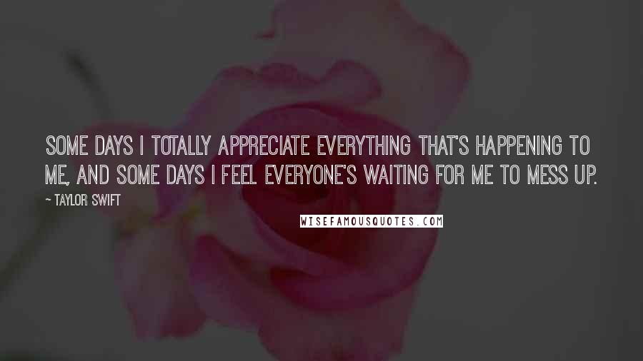 Taylor Swift Quotes: Some days I totally appreciate everything that's happening to me, and some days I feel everyone's waiting for me to mess up.
