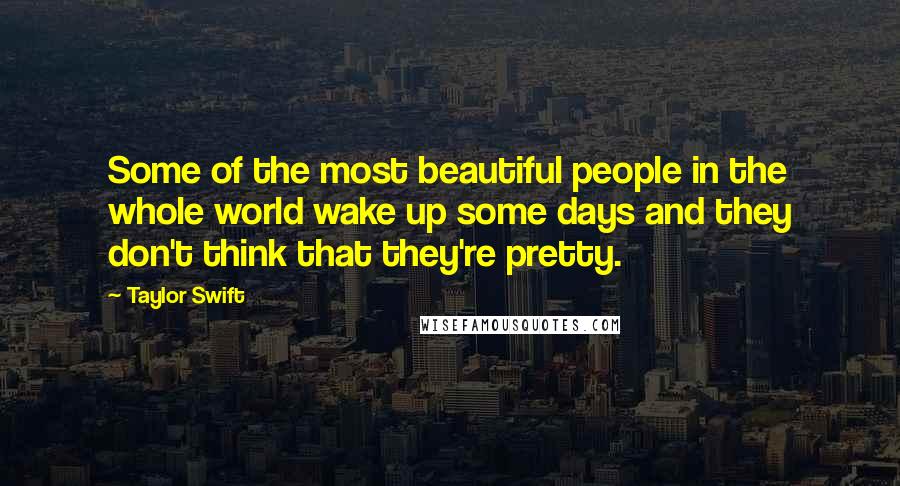 Taylor Swift Quotes: Some of the most beautiful people in the whole world wake up some days and they don't think that they're pretty.