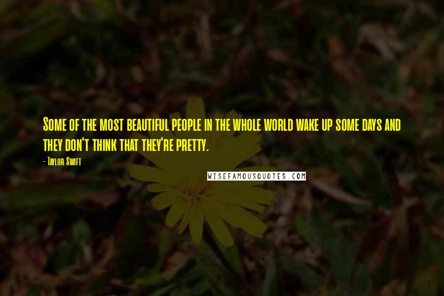 Taylor Swift Quotes: Some of the most beautiful people in the whole world wake up some days and they don't think that they're pretty.