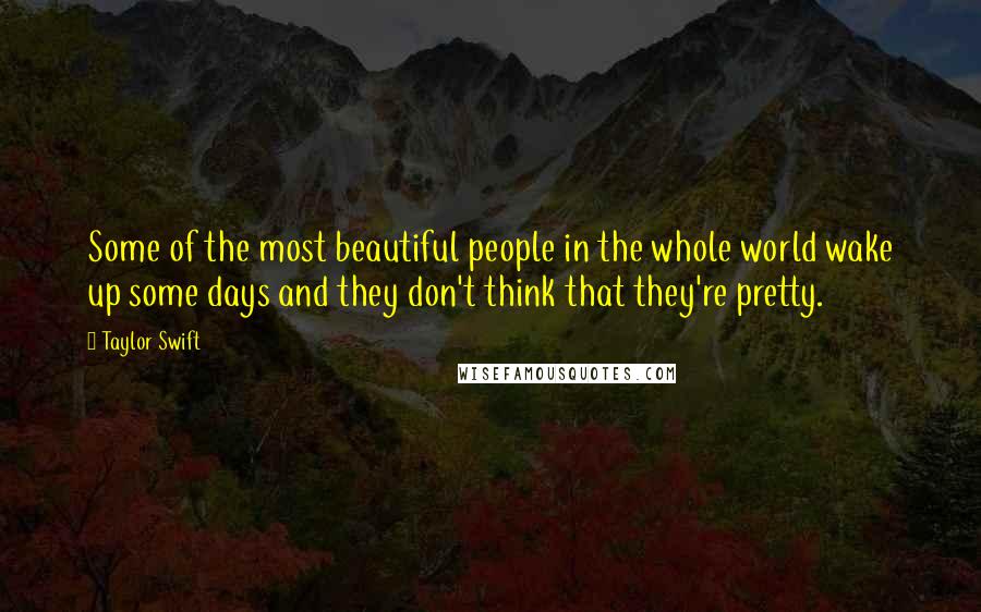 Taylor Swift Quotes: Some of the most beautiful people in the whole world wake up some days and they don't think that they're pretty.