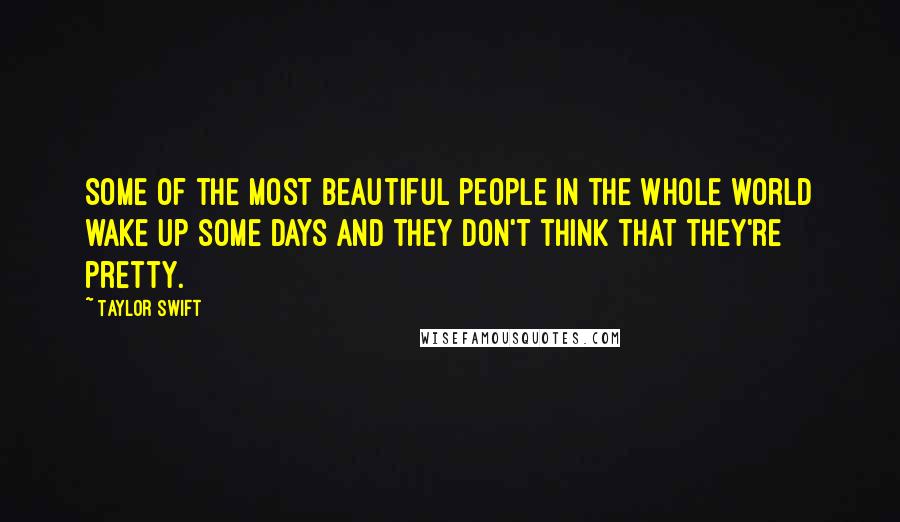 Taylor Swift Quotes: Some of the most beautiful people in the whole world wake up some days and they don't think that they're pretty.