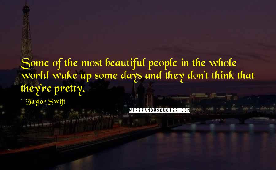 Taylor Swift Quotes: Some of the most beautiful people in the whole world wake up some days and they don't think that they're pretty.