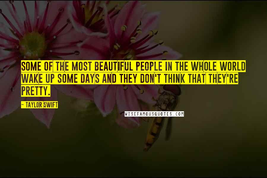 Taylor Swift Quotes: Some of the most beautiful people in the whole world wake up some days and they don't think that they're pretty.