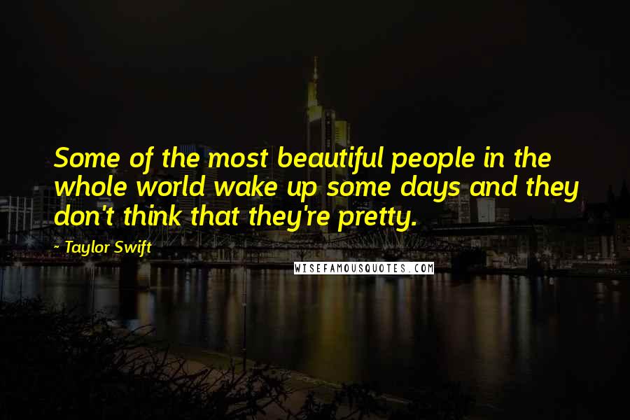 Taylor Swift Quotes: Some of the most beautiful people in the whole world wake up some days and they don't think that they're pretty.