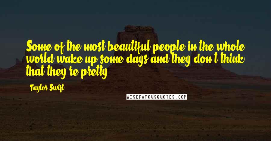 Taylor Swift Quotes: Some of the most beautiful people in the whole world wake up some days and they don't think that they're pretty.