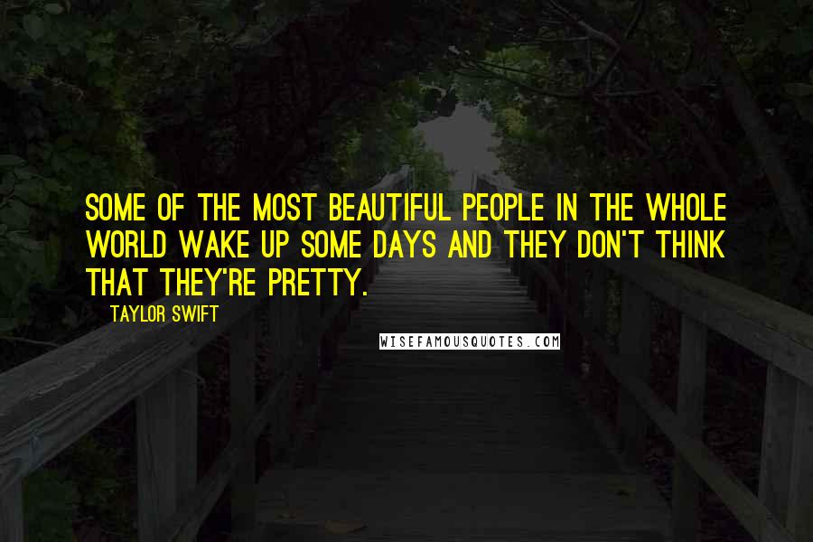 Taylor Swift Quotes: Some of the most beautiful people in the whole world wake up some days and they don't think that they're pretty.