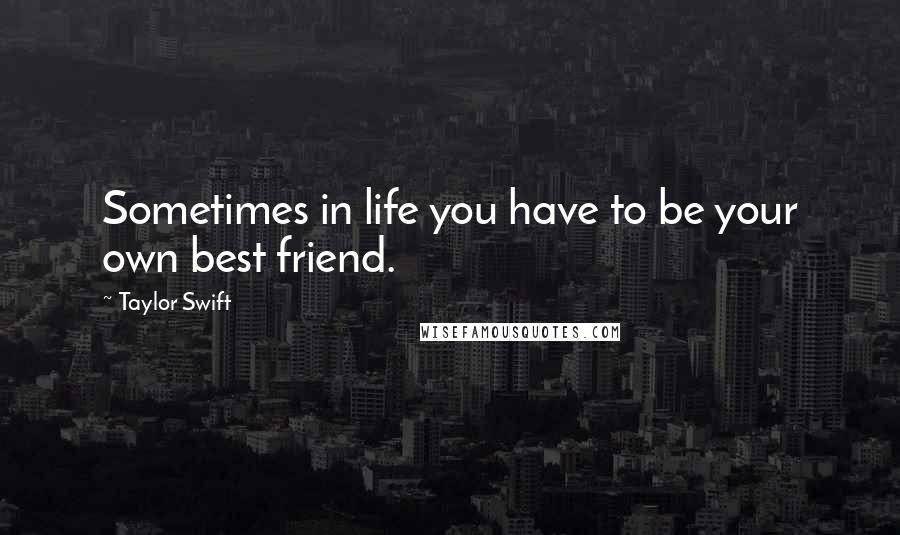 Taylor Swift Quotes: Sometimes in life you have to be your own best friend.