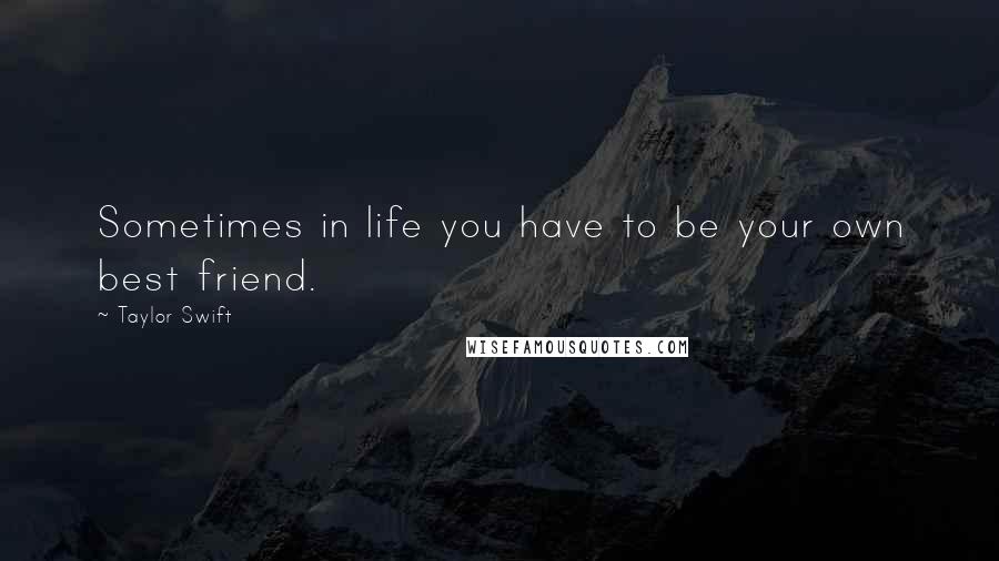 Taylor Swift Quotes: Sometimes in life you have to be your own best friend.