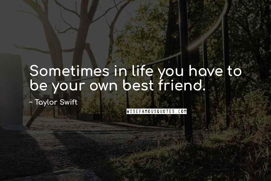 Taylor Swift Quotes: Sometimes in life you have to be your own best friend.