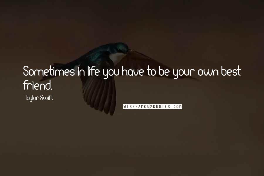 Taylor Swift Quotes: Sometimes in life you have to be your own best friend.