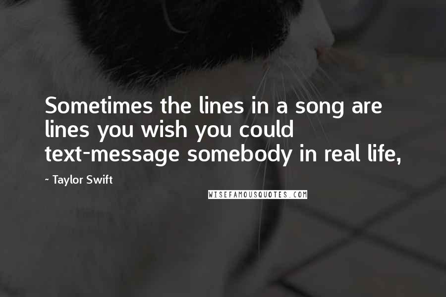 Taylor Swift Quotes: Sometimes the lines in a song are lines you wish you could text-message somebody in real life,