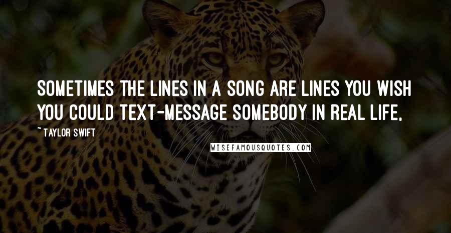 Taylor Swift Quotes: Sometimes the lines in a song are lines you wish you could text-message somebody in real life,