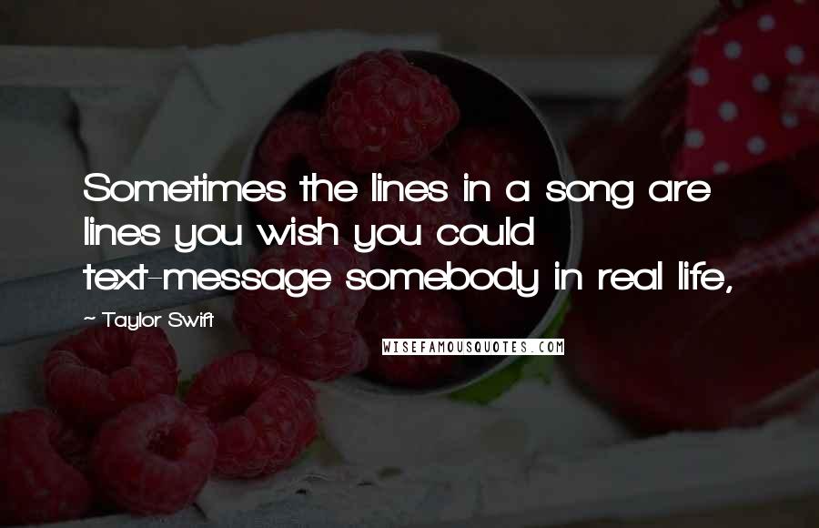 Taylor Swift Quotes: Sometimes the lines in a song are lines you wish you could text-message somebody in real life,