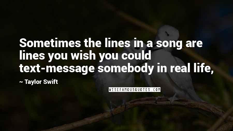 Taylor Swift Quotes: Sometimes the lines in a song are lines you wish you could text-message somebody in real life,